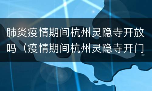 肺炎疫情期间杭州灵隐寺开放吗（疫情期间杭州灵隐寺开门吗）