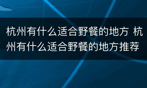 杭州有什么适合野餐的地方 杭州有什么适合野餐的地方推荐