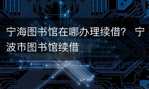 宁海图书馆在哪办理续借？ 宁波市图书馆续借