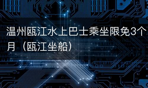 温州瓯江水上巴士乘坐限免3个月（瓯江坐船）