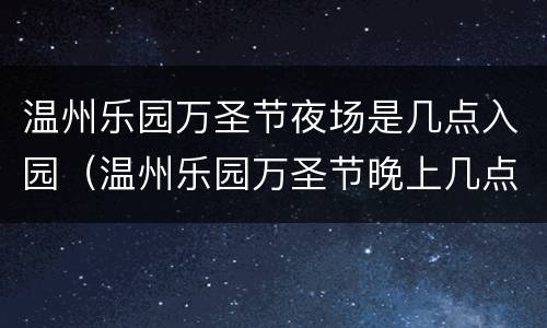 温州乐园万圣节夜场是几点入园（温州乐园万圣节晚上几点关门）