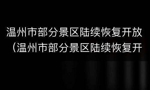 温州市部分景区陆续恢复开放（温州市部分景区陆续恢复开放了吗）