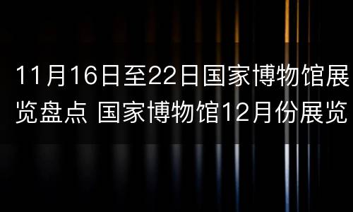 11月16日至22日国家博物馆展览盘点 国家博物馆12月份展览