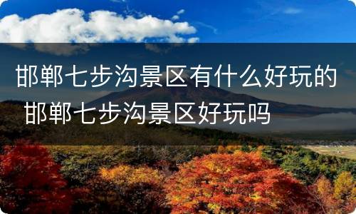 邯郸七步沟景区有什么好玩的 邯郸七步沟景区好玩吗