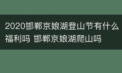 2020邯郸京娘湖登山节有什么福利吗 邯郸京娘湖爬山吗