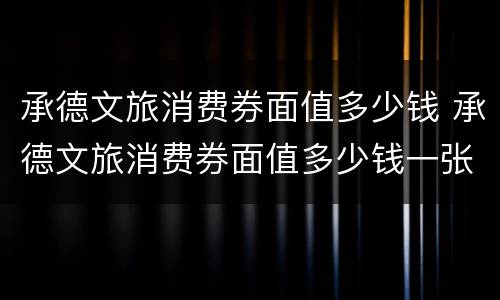 承德文旅消费券面值多少钱 承德文旅消费券面值多少钱一张