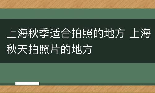 上海秋季适合拍照的地方 上海秋天拍照片的地方