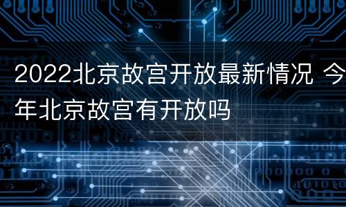 2022北京故宫开放最新情况 今年北京故宫有开放吗