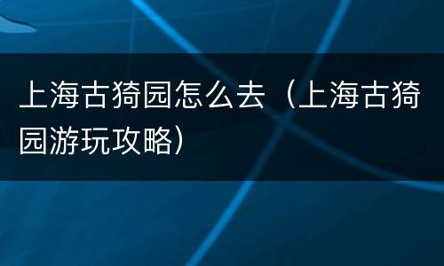 上海古猗园怎么去（上海古猗园游玩攻略）