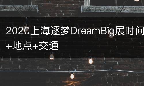2020上海逐梦DreamBig展时间+地点+交通