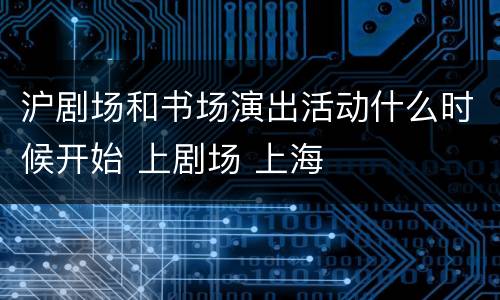 沪剧场和书场演出活动什么时候开始 上剧场 上海