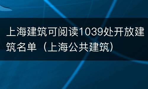 上海建筑可阅读1039处开放建筑名单（上海公共建筑）