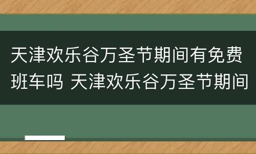 天津欢乐谷万圣节期间有免费班车吗 天津欢乐谷万圣节期间有免费班车吗多少钱