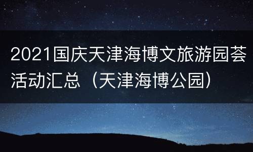 2021国庆天津海博文旅游园荟活动汇总（天津海博公园）