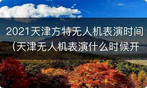 2021天津方特无人机表演时间（天津无人机表演什么时候开始）