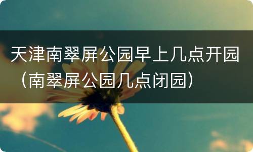 天津南翠屏公园早上几点开园（南翠屏公园几点闭园）