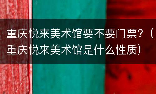 重庆悦来美术馆要不要门票?（重庆悦来美术馆是什么性质）