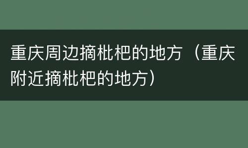 重庆周边摘枇杷的地方（重庆附近摘枇杷的地方）