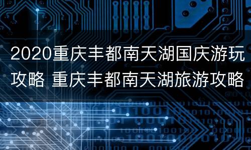 2020重庆丰都南天湖国庆游玩攻略 重庆丰都南天湖旅游攻略
