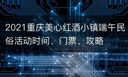 2021重庆美心红酒小镇端午民俗活动时间、门票、攻略