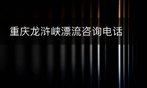  重庆龙浒峡漂流咨询电话