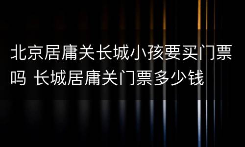 北京居庸关长城小孩要买门票吗 长城居庸关门票多少钱