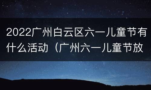 2022广州白云区六一儿童节有什么活动（广州六一儿童节放假）
