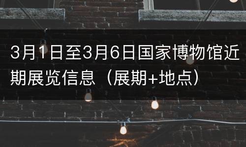 3月1日至3月6日国家博物馆近期展览信息（展期+地点）