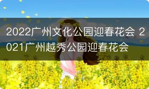 2022广州文化公园迎春花会 2021广州越秀公园迎春花会