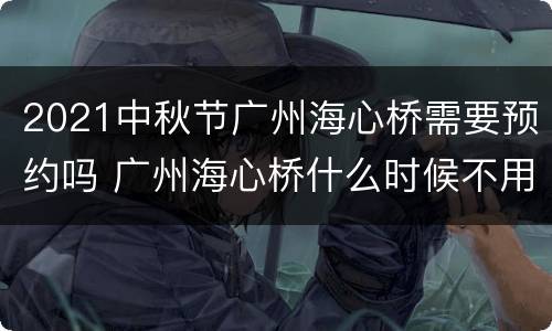 2021中秋节广州海心桥需要预约吗 广州海心桥什么时候不用预约