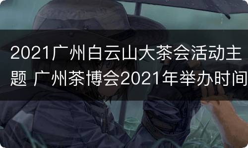 2021广州白云山大茶会活动主题 广州茶博会2021年举办时间