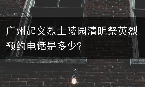 广州起义烈士陵园清明祭英烈预约电话是多少？