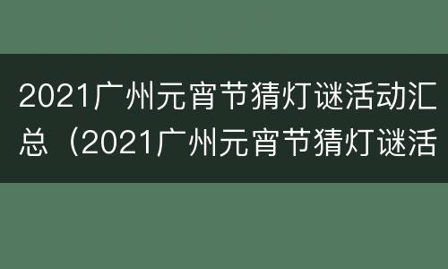 2021广州元宵节猜灯谜活动汇总（2021广州元宵节猜灯谜活动汇总表）
