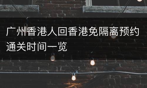 广州香港人回香港免隔离预约通关时间一览