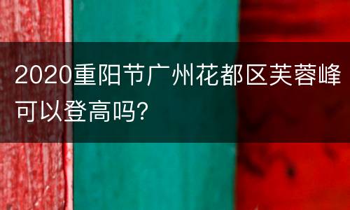 2020重阳节广州花都区芙蓉峰可以登高吗？