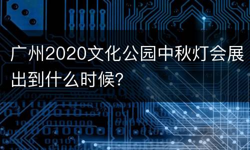 广州2020文化公园中秋灯会展出到什么时候？