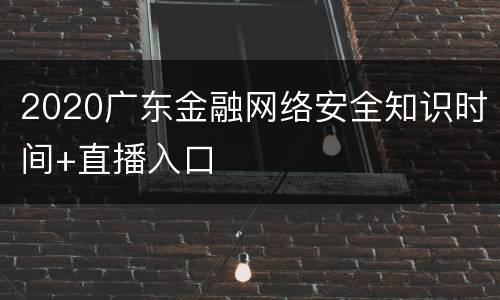 2020广东金融网络安全知识时间+直播入口