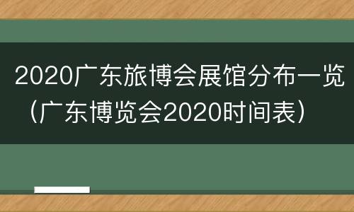 2020广东旅博会展馆分布一览（广东博览会2020时间表）