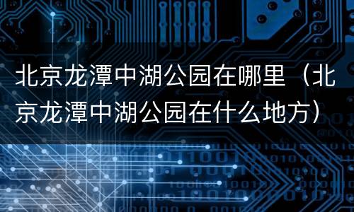 北京龙潭中湖公园在哪里（北京龙潭中湖公园在什么地方）