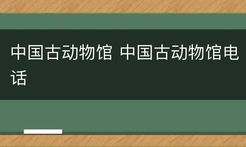 中国古动物馆 中国古动物馆电话