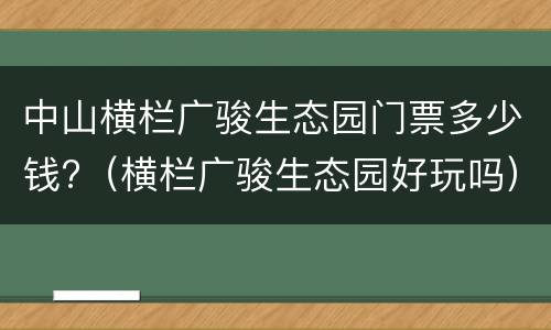 中山横栏广骏生态园门票多少钱?（横栏广骏生态园好玩吗）