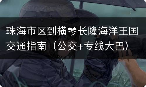 珠海市区到横琴长隆海洋王国交通指南（公交+专线大巴）