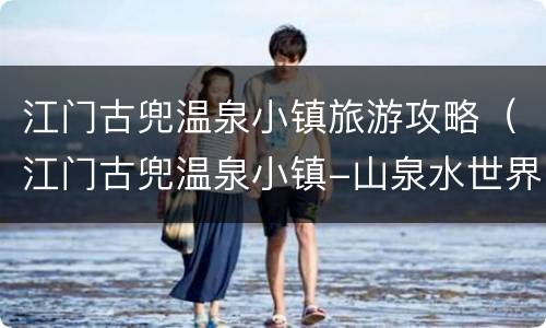 江门古兜温泉小镇旅游攻略（江门古兜温泉小镇-山泉水世界）