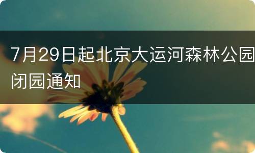 7月29日起北京大运河森林公园闭园通知