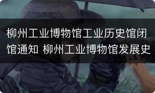 柳州工业博物馆工业历史馆闭馆通知 柳州工业博物馆发展史