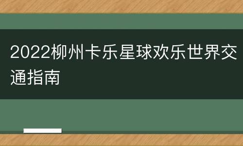 2022柳州卡乐星球欢乐世界交通指南