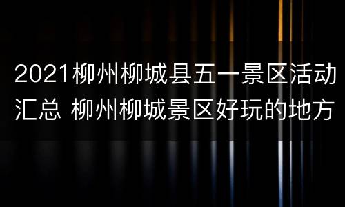 2021柳州柳城县五一景区活动汇总 柳州柳城景区好玩的地方