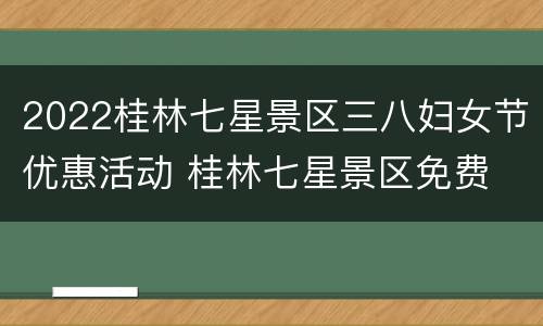2022桂林七星景区三八妇女节优惠活动 桂林七星景区免费