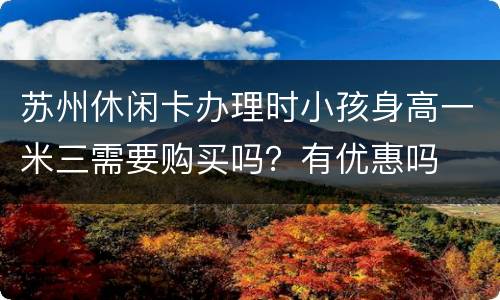 苏州休闲卡办理时小孩身高一米三需要购买吗？有优惠吗