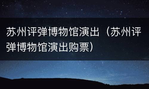 苏州评弹博物馆演出（苏州评弹博物馆演出购票）